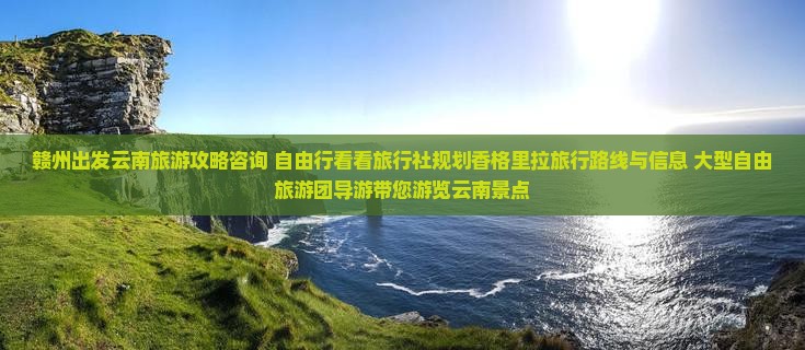 赣州出发云南旅游攻略咨询 自由行看看旅行社规划香格里拉旅行路线与信息 大型自由旅游团导游带您游览云南景点