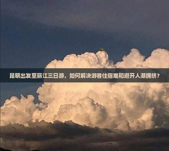 昆明出发至丽江三日游,如何解决游客住宿难和避开人潮拥挤? 昆明出发至丽江三日游,如何解决游客住宿难和避开人潮拥挤?