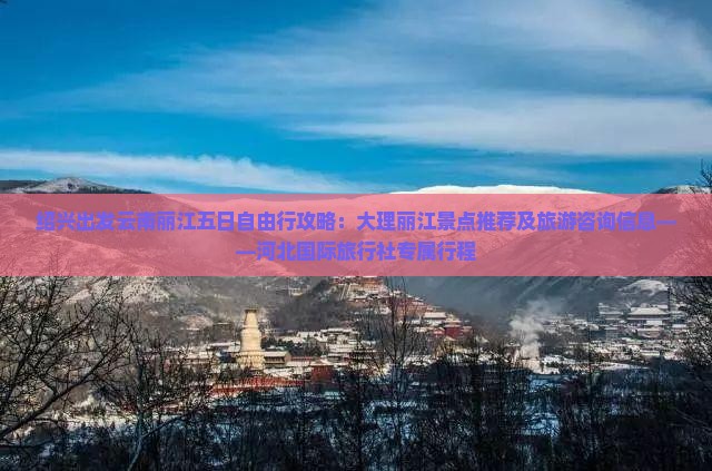 绍兴出发云南丽江五日自由行攻略:大理丽江景点推荐及旅游咨询信息——河北国际旅行社专属行程 绍兴出发云南丽江五日自由行攻略:大理丽江景点推荐及旅游咨询信息——河北国际旅行社专属行程