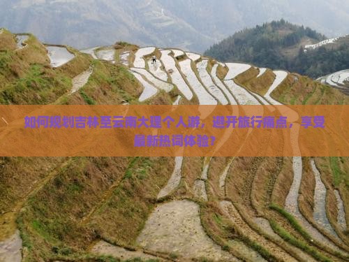 如何规划吉林至云南大理个人游,避开旅行痛点,享受最新热词体验? 如何规划吉林至云南大理个人游,避开旅行痛点,享受最新热词体验?