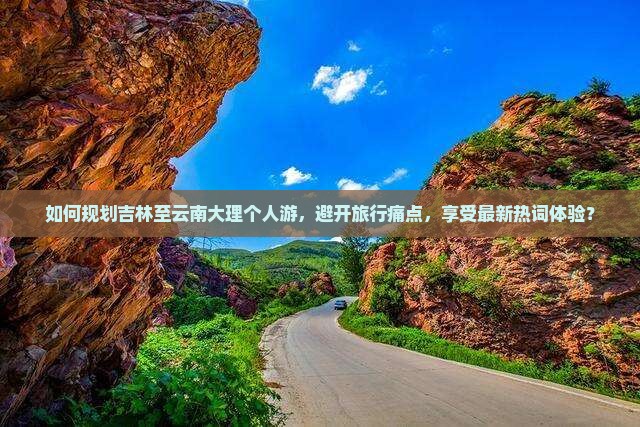 如何规划吉林至云南大理个人游,避开旅行痛点,享受最新热词体验? 如何规划吉林至云南大理个人游,避开旅行痛点,享受最新热词体验?