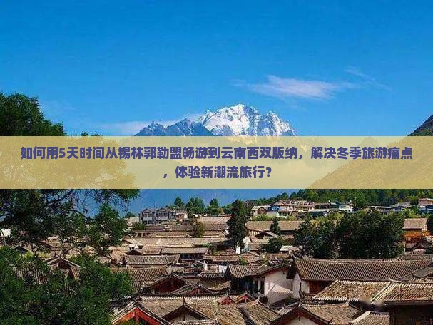 如何用5天时间从锡林郭勒盟畅游到云南西双版纳，解决冬季旅游痛点，体验新潮流旅行？