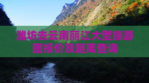 潍坊去云南丽江大型旅游团报价及距离查询
