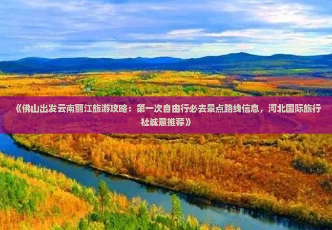 《佛山出发云南丽江旅游攻略：第一次自由行必去景点路线信息，河北国际旅行社诚意推荐》
