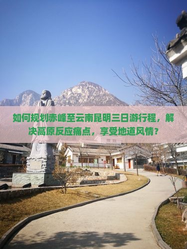 如何规划赤峰至云南昆明三日游行程，解决高原反应痛点，享受地道风情？
