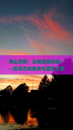 黄山启程：云南旅游攻略——探寻古城美食与温泉之旅