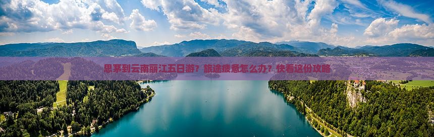 思茅到云南丽江五日游？旅途疲惫怎么办？快看这份攻略