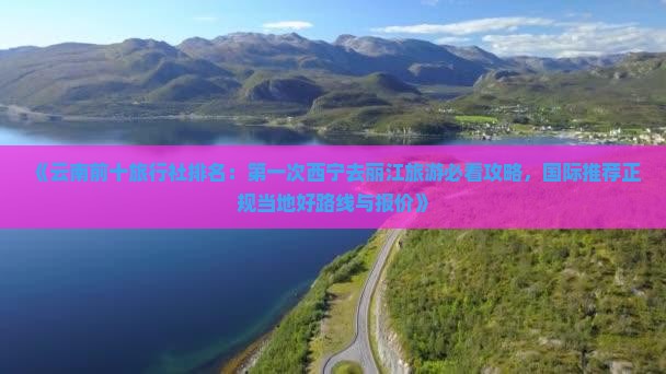 《云南前十旅行社排名：第一次西宁去丽江旅游必看攻略，国际推荐正规当地好路线与报价》
