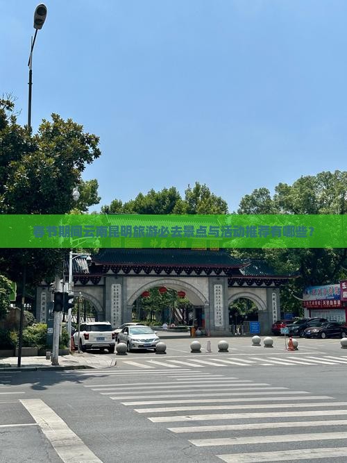 春节期间云南昆明旅游必去景点与活动推荐有哪些？