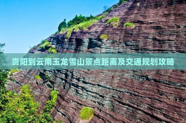 贵阳到云南玉龙雪山景点距离及交通规划攻略