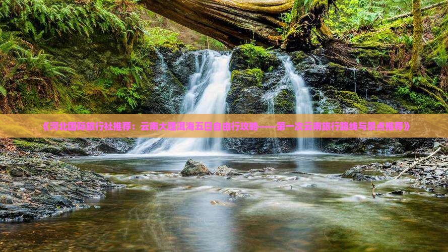 《河北国际旅行社推荐：云南大理洱海五日自由行攻略——第一次云南旅行路线与景点推荐》