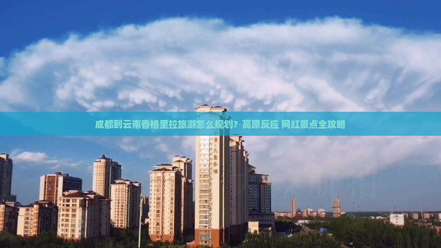 成都到云南香格里拉旅游怎么规划？高原反应+网红景点全攻略