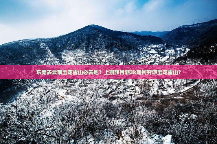 东莞去云南玉龙雪山必去地？上班族月薪3k如何穷游玉龙雪山？