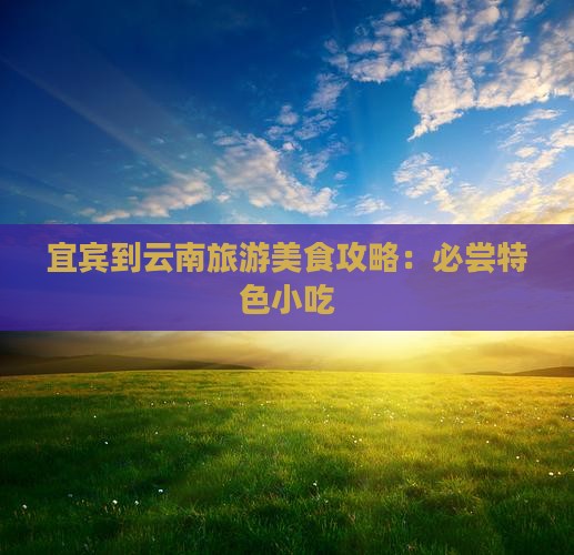 宜宾到云南旅游美食攻略：必尝特色小吃