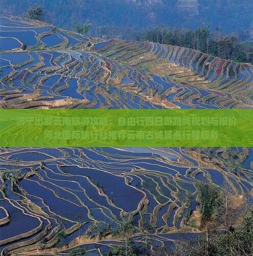 济宁出发云南旅游攻略：自由行四日游路线规划与报价，河北国际旅行社推荐云南古城景点行程服务