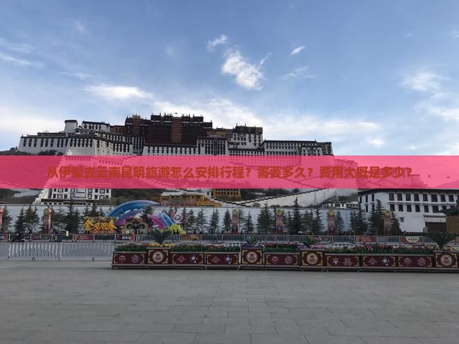 从伊犁去云南昆明旅游怎么安排行程？需要多久？费用大概是多少？
