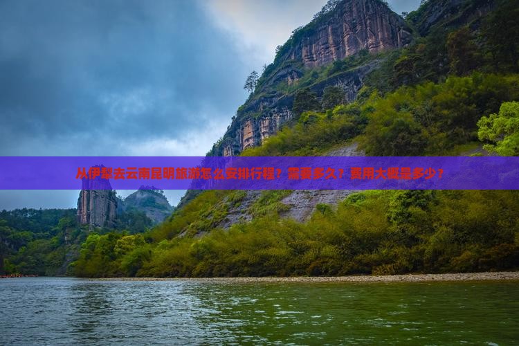 从伊犁去云南昆明旅游怎么安排行程？需要多久？费用大概是多少？