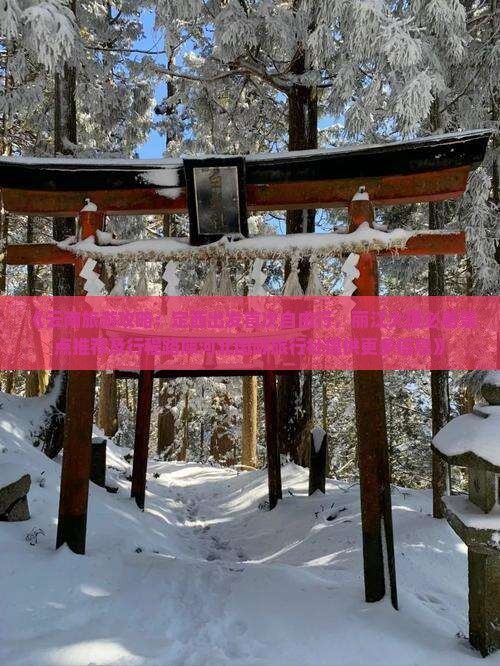 《云南旅游攻略：定西出发首次自由行，丽江大理必看景点推荐及行程路犀河北国际旅行社提供更多信息》