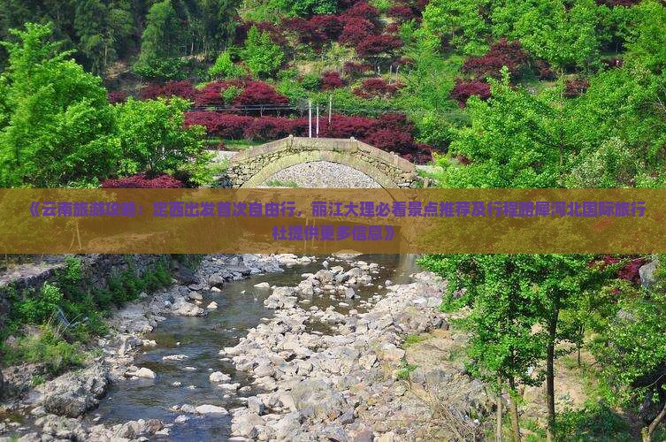 《云南旅游攻略：定西出发首次自由行，丽江大理必看景点推荐及行程路犀河北国际旅行社提供更多信息》