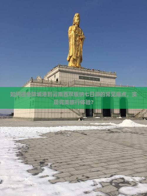 如何避免防城港到云南西双版纳七日游的常见痛点，实现完美旅行体验？