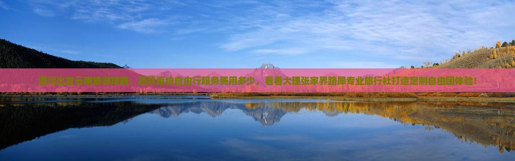 漯河出发云南旅游攻略：西双版纳自由行服务费用多少，看看大理张家界路犀专业旅行社打造定制自由团体验！