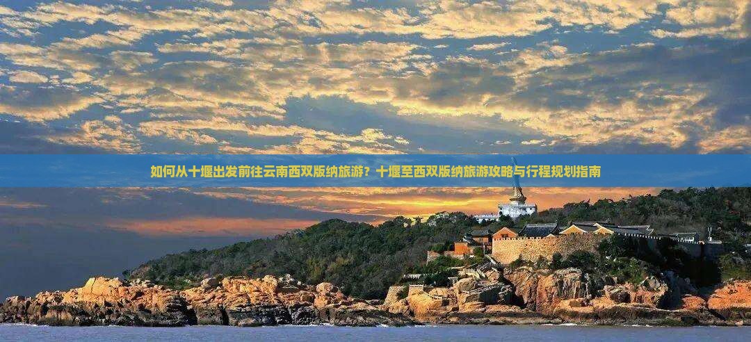 如何从十堰出发前往云南西双版纳旅游？十堰至西双版纳旅游攻略与行程规划指南