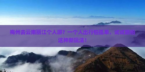 梅州去云南丽江个人游？一个人出行怕孤单，试试旅拍这种新玩法！