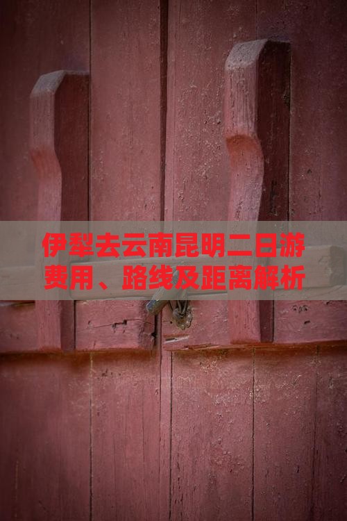 伊犁去云南昆明二日游费用、路线及距离解析