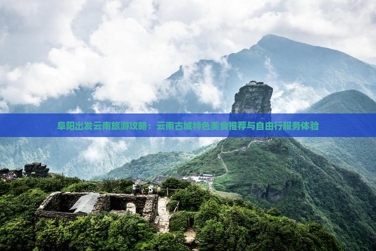 阜阳出发云南旅游攻略：云南古城特色美食推荐与自由行服务体验
