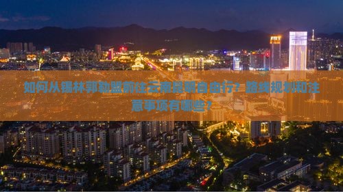 如何从锡林郭勒盟前往云南昆明自由行？路线规划和注意事项有哪些？