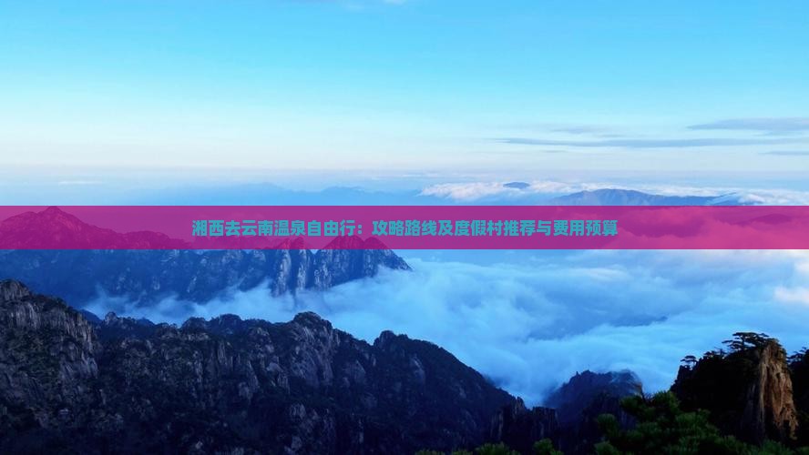 湘西去云南温泉自由行：攻略路线及度假村推荐与费用预算