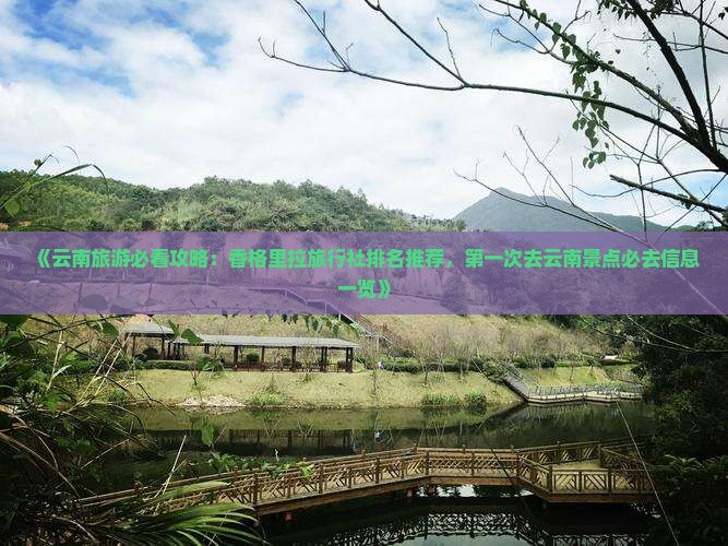 《云南旅游必看攻略：香格里拉旅行社排名推荐，第一次去云南景点必去信息一览》