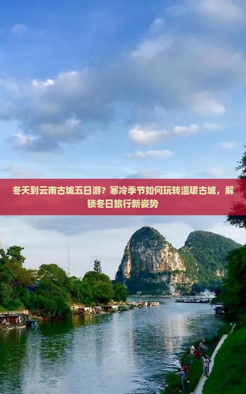 冬天到云南古城五日游？寒冷季节如何玩转温暖古城，解锁冬日旅行新姿势