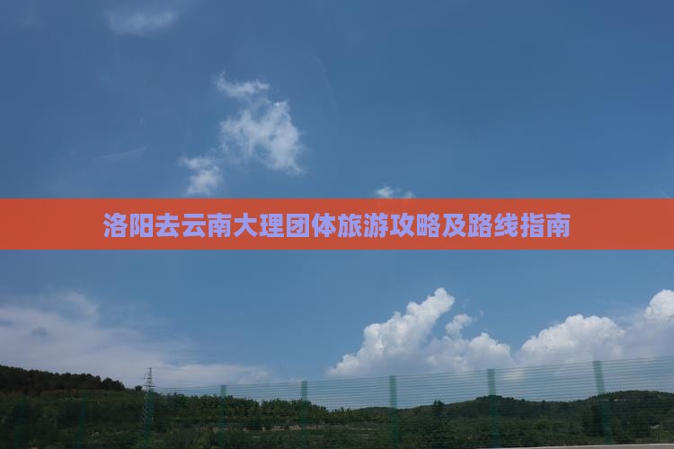 洛阳去云南大理团体旅游攻略及路线指南