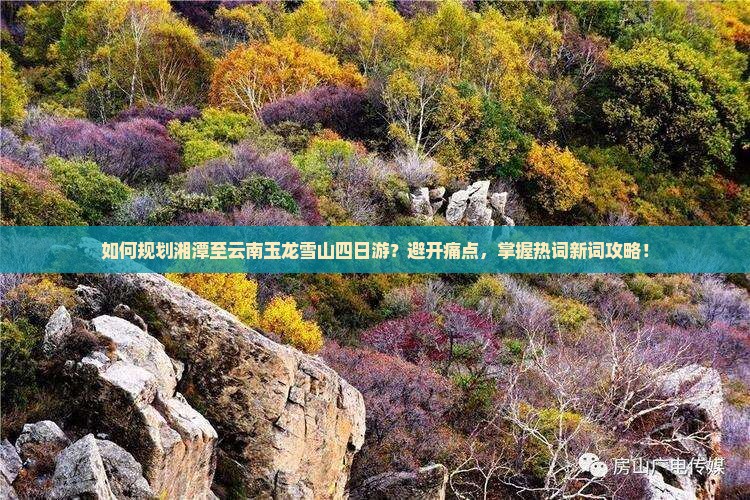 如何规划湘潭至云南玉龙雪山四日游？避开痛点，掌握热词新词攻略！