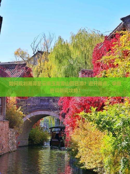如何规划湘潭至云南玉龙雪山四日游？避开痛点，掌握热词新词攻略！