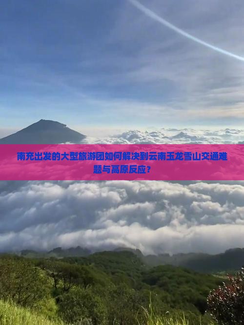 南充出发的大型旅游团如何解决到云南玉龙雪山交通难题与高原反应？