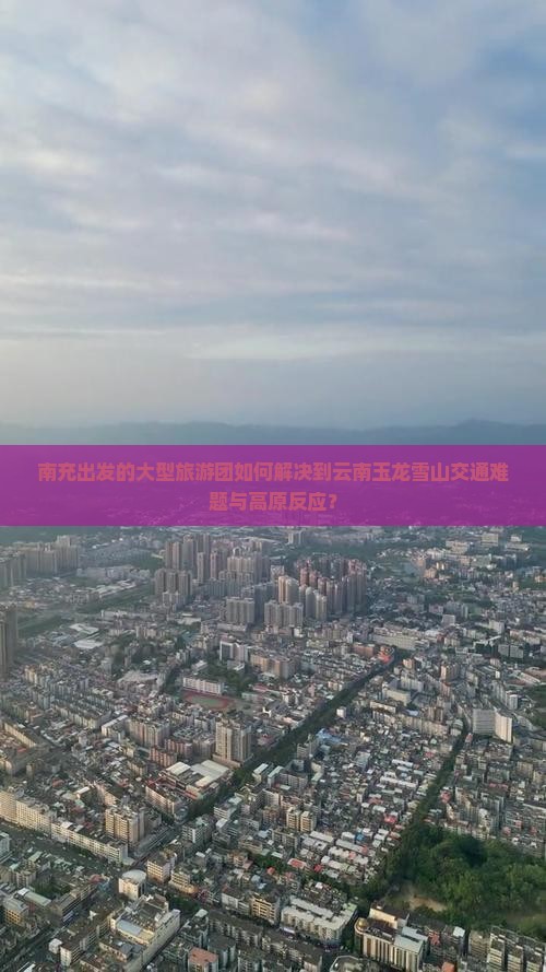 南充出发的大型旅游团如何解决到云南玉龙雪山交通难题与高原反应？
