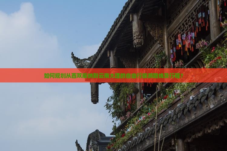 如何规划从西双版纳到云南大理的自由行旅游路线及行程？