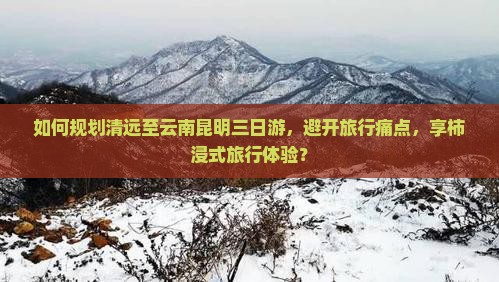 如何规划清远至云南昆明三日游，避开旅行痛点，享柿浸式旅行体验？