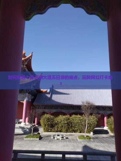 如何规避七月云南大理五日游的痛点，玩转网红打卡地？