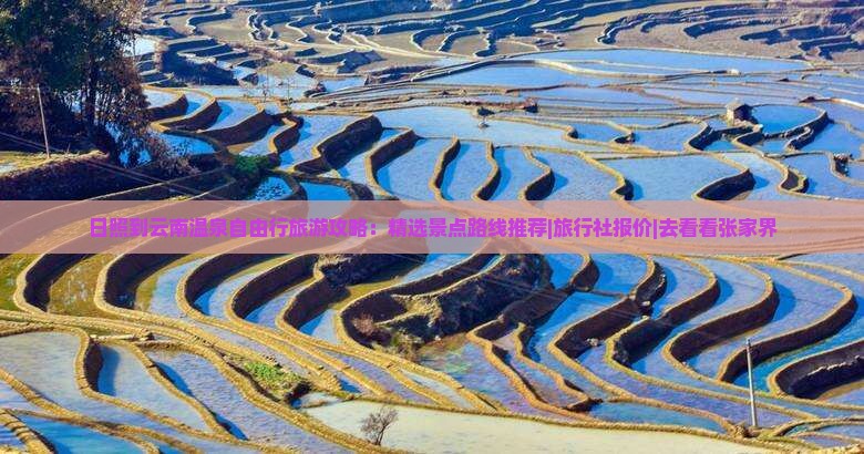 日照到云南温泉自由行旅游攻略：精选景点路线推荐|旅行社报价|去看看张家界