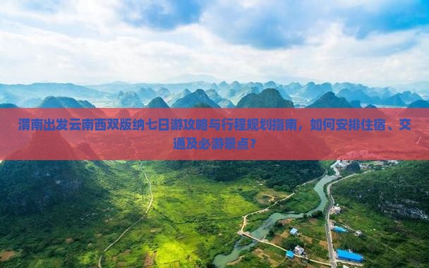 渭南出发云南西双版纳七日游攻略与行程规划指南，如何安排住宿、交通及必游景点？