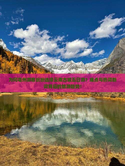 为何亳州游客纷纷选择云南古城五日游？痛点与热词新词背后的旅游趋势！