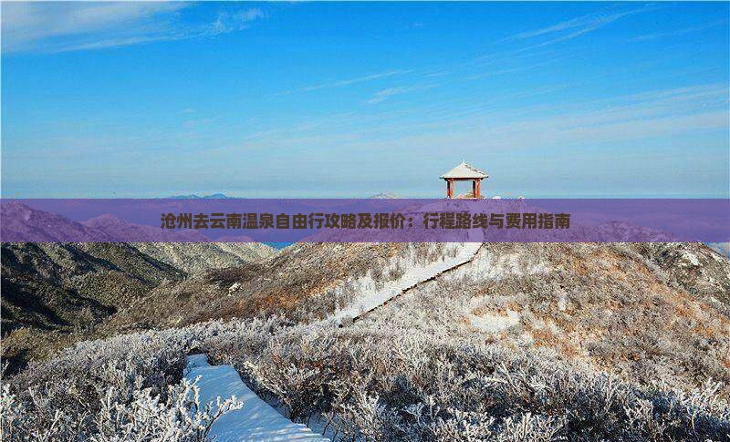 沧州去云南温泉自由行攻略及报价：行程路线与费用指南