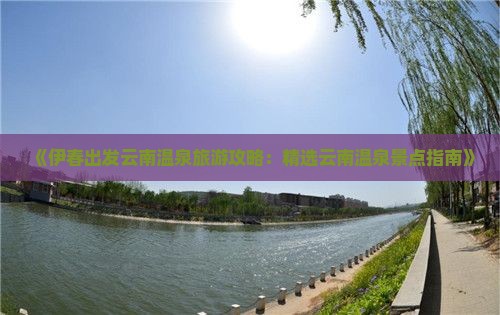 《伊春出发云南温泉旅游攻略：精选云南温泉景点指南》