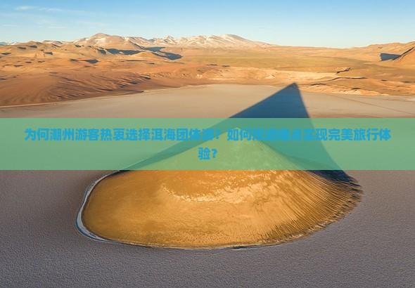 为何潮州游客热衷选择洱海团体游？如何规避痛点实现完美旅行体验？