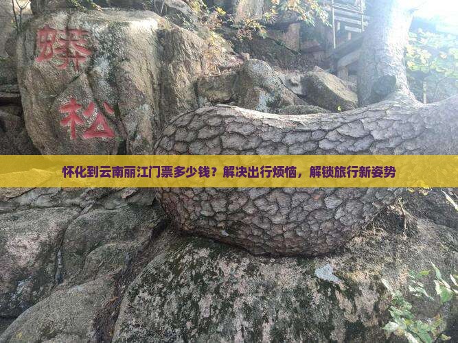 怀化到云南丽江门票多少钱？解决出行烦恼，解锁旅行新姿势