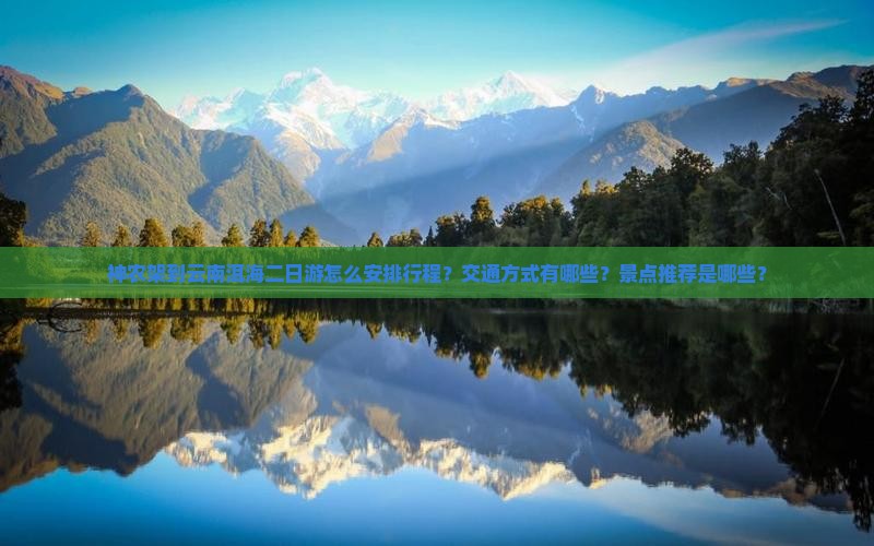 神农架到云南洱海二日游怎么安排行程？交通方式有哪些？景点推荐是哪些？