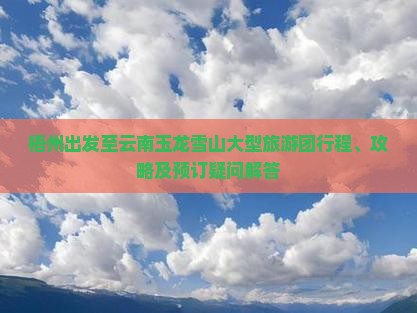 梧州出发至云南玉龙雪山大型旅游团行程、攻略及预订疑问解答